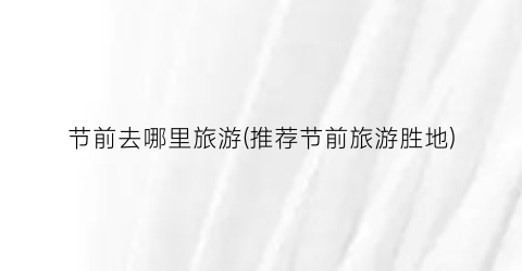 节前去哪里旅游(推荐节前旅游胜地)