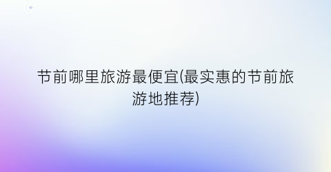 节前哪里旅游最便宜(最实惠的节前旅游地推荐)