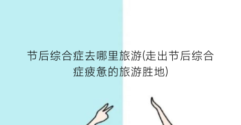 节后综合症去哪里旅游(走出节后综合症疲惫的旅游胜地)