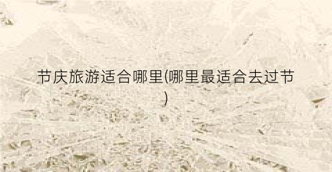 节庆旅游适合哪里(哪里最适合去过节)