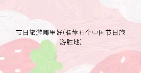 节日旅游哪里好(推荐五个中国节日旅游胜地)