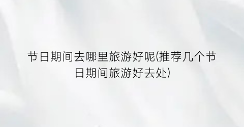 节日期间去哪里旅游好呢(推荐几个节日期间旅游好去处)