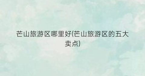 芒山旅游区哪里好(芒山旅游区的五大卖点)