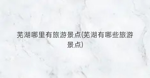 芜湖哪里有旅游景点(芜湖有哪些旅游景点)