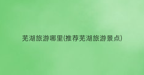 芜湖旅游哪里(推荐芜湖旅游景点)