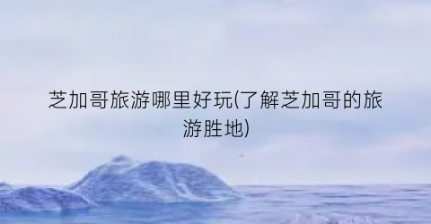 芝加哥旅游哪里好玩(了解芝加哥的旅游胜地)