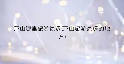 芦山哪里旅游最多(芦山旅游最多的地方)