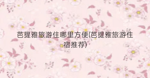 芭提雅旅游住哪里方便(芭提雅旅游住宿推荐)