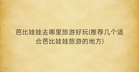 芭比娃娃去哪里旅游好玩(推荐几个适合芭比娃娃旅游的地方)
