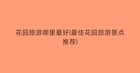 花园旅游哪里最好(最佳花园旅游景点推荐)