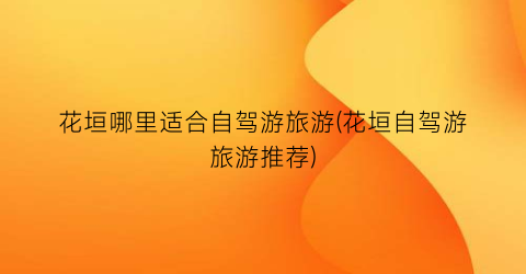 花垣哪里适合自驾游旅游(花垣自驾游旅游推荐)