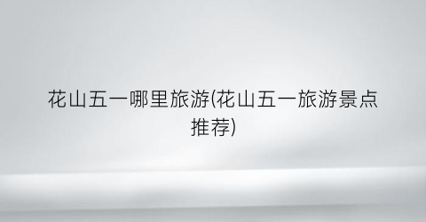 花山五一哪里旅游(花山五一旅游景点推荐)