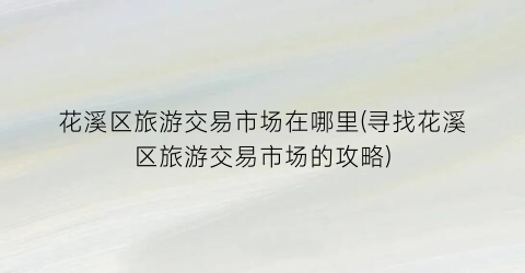 花溪区旅游交易市场在哪里(寻找花溪区旅游交易市场的攻略)