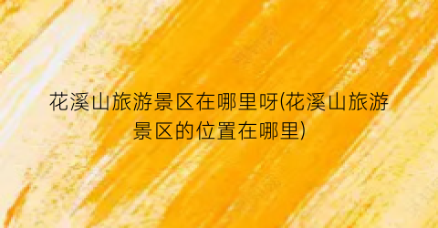 花溪山旅游景区在哪里呀(花溪山旅游景区的位置在哪里)