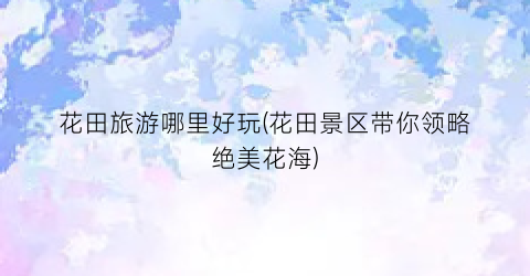 花田旅游哪里好玩(花田景区带你领略绝美花海)