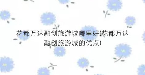 花都万达融创旅游城哪里好(花都万达融创旅游城的优点)