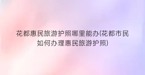 花都惠民旅游护照哪里能办(花都市民如何办理惠民旅游护照)