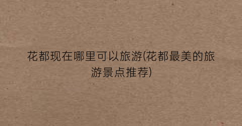 花都现在哪里可以旅游(花都最美的旅游景点推荐)