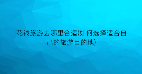 花钱旅游去哪里合适(如何选择适合自己的旅游目的地)