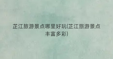 芷江旅游景点哪里好玩(芷江旅游景点丰富多彩)