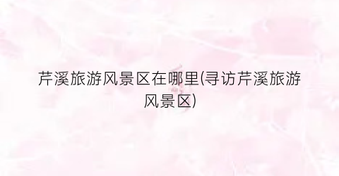 芹溪旅游风景区在哪里(寻访芹溪旅游风景区)