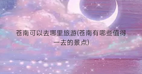 苍南可以去哪里旅游(苍南有哪些值得一去的景点)