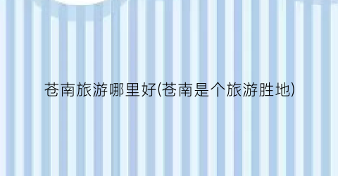苍南旅游哪里好(苍南是个旅游胜地)