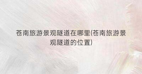 苍南旅游景观隧道在哪里(苍南旅游景观隧道的位置)