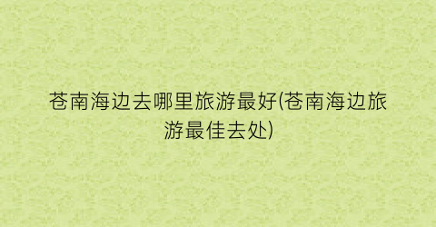 苍南海边去哪里旅游最好(苍南海边旅游最佳去处)