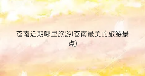 苍南近期哪里旅游(苍南最美的旅游景点)