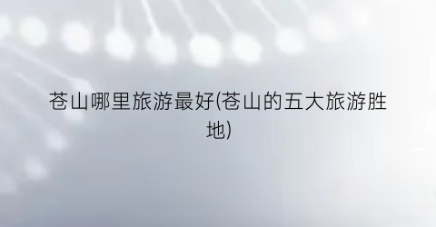 苍山哪里旅游最好(苍山的五大旅游胜地)