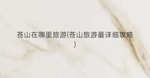 苍山在哪里旅游(苍山旅游最详细攻略)