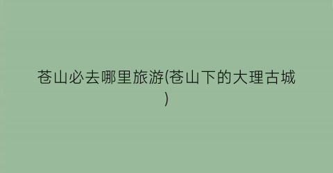 苍山必去哪里旅游(苍山下的大理古城)