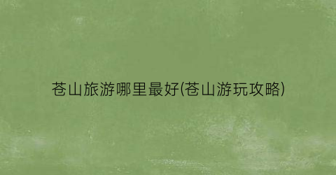 苍山旅游哪里最好(苍山游玩攻略)