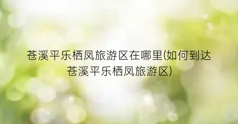 苍溪平乐栖凤旅游区在哪里(如何到达苍溪平乐栖凤旅游区)