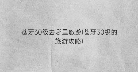 苍牙30级去哪里旅游(苍牙30级的旅游攻略)