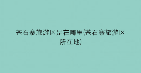 苍石寨旅游区是在哪里(苍石寨旅游区所在地)