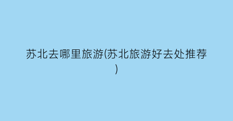 苏北去哪里旅游(苏北旅游好去处推荐)
