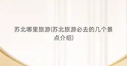 苏北哪里旅游(苏北旅游必去的几个景点介绍)
