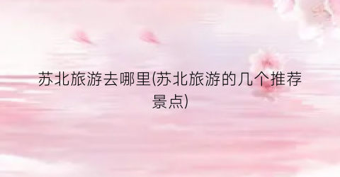苏北旅游去哪里(苏北旅游的几个推荐景点)
