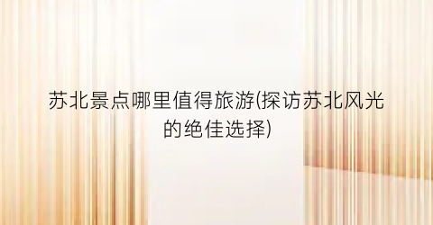苏北景点哪里值得旅游(探访苏北风光的绝佳选择)