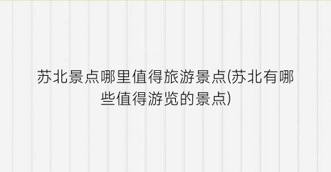苏北景点哪里值得旅游景点(苏北有哪些值得游览的景点)