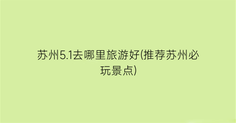 苏州5.1去哪里旅游好(推荐苏州必玩景点)