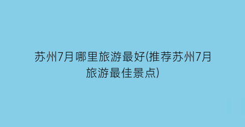 苏州7月哪里旅游最好(推荐苏州7月旅游最佳景点)