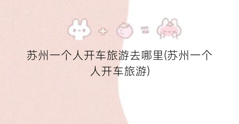 苏州一个人开车旅游去哪里(苏州一个人开车旅游)