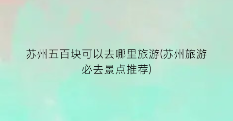 苏州五百块可以去哪里旅游(苏州旅游必去景点推荐)