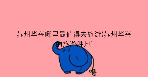苏州华兴哪里最值得去旅游(苏州华兴的旅游胜地)