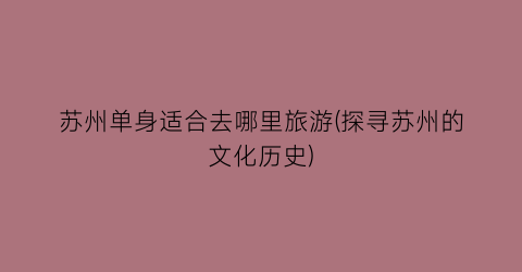 苏州单身适合去哪里旅游(探寻苏州的文化历史)
