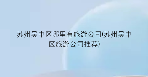 苏州吴中区哪里有旅游公司(苏州吴中区旅游公司推荐)
