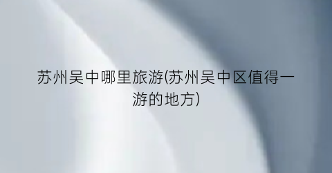 苏州吴中哪里旅游(苏州吴中区值得一游的地方)